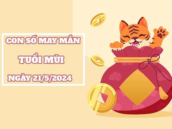 Con số may mắn tuổi Mùi ngày 21/5/2024 thứ 3 hôm nay